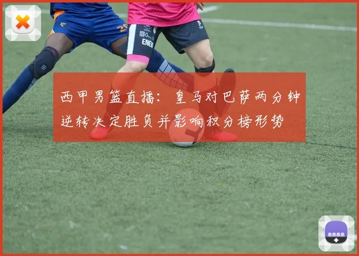 西甲男篮直播：皇马对巴萨两分钟逆转决定胜负并影响积分榜形势