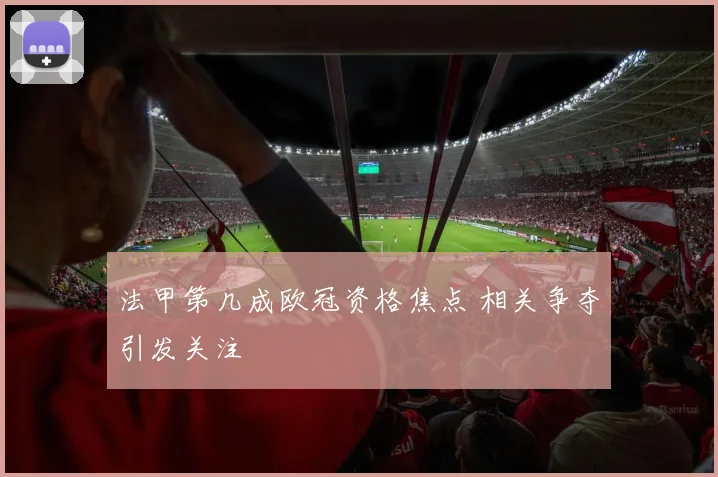 法甲第几成欧冠资格焦点 相关争夺引发关注