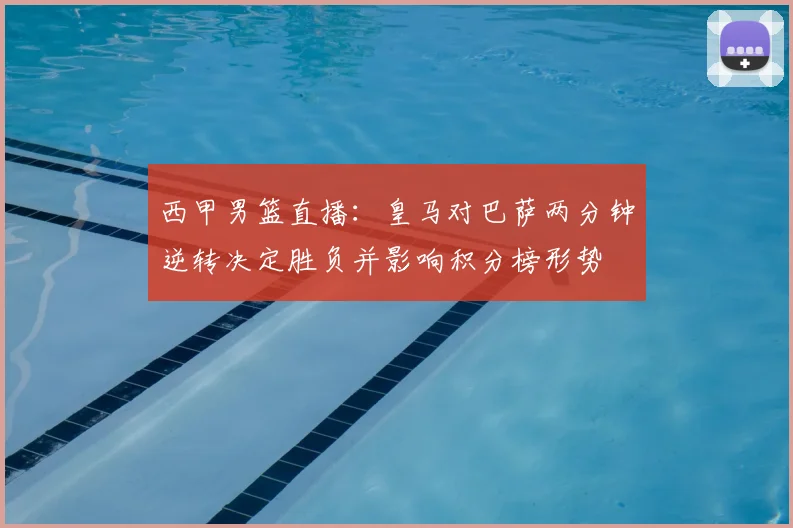 西甲男篮直播：皇马对巴萨两分钟逆转决定胜负并影响积分榜形势