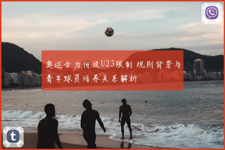 奥运会为何设U23限制 规则背景与青年球员培养关系解析