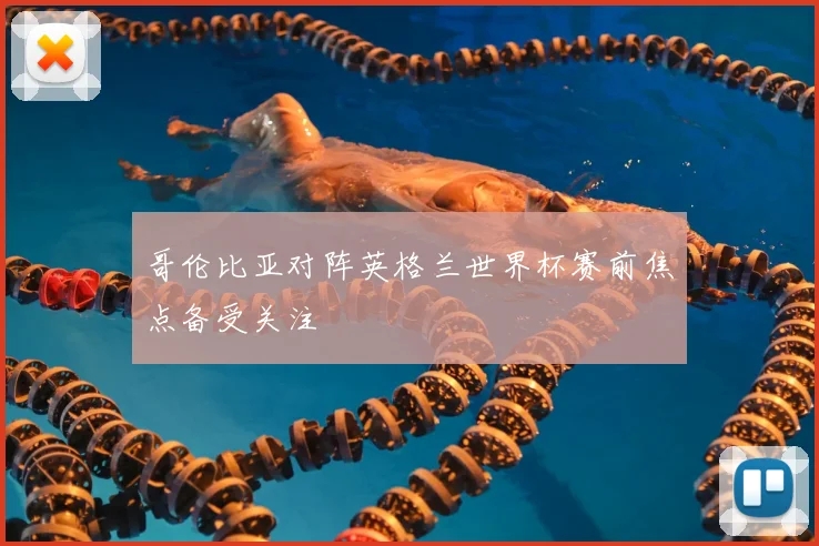 哥伦比亚对阵英格兰世界杯赛前焦点备受关注