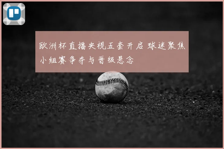 欧洲杯直播央视五套开启 球迷聚焦小组赛争夺与晋级悬念