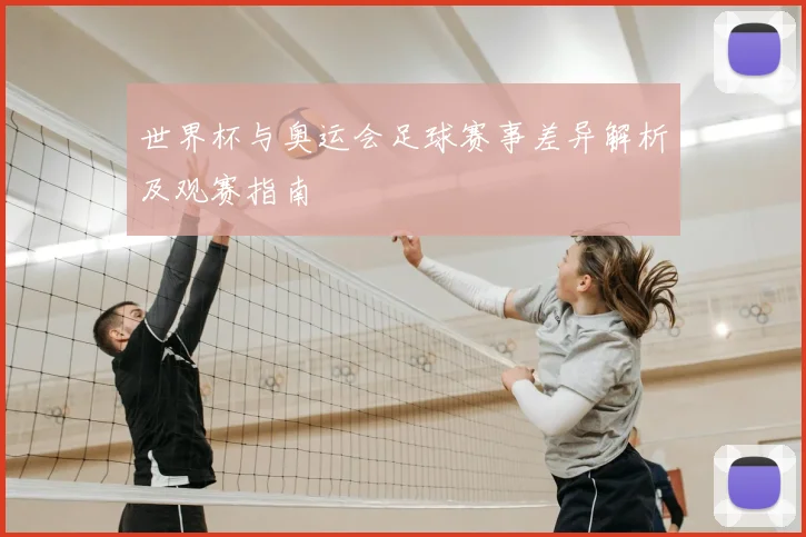 世界杯与奥运会足球赛事差异解析及观赛指南