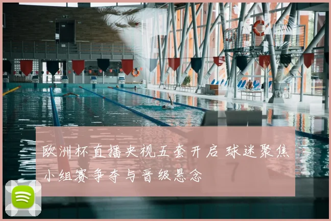 欧洲杯直播央视五套开启 球迷聚焦小组赛争夺与晋级悬念