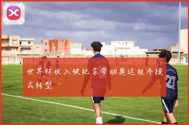 世界杯收入破纪录带动奥运经济模式转型