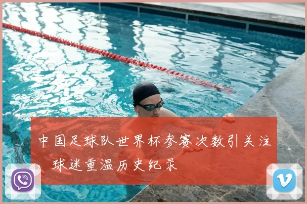 中国足球队世界杯参赛次数引关注，球迷重温历史纪录