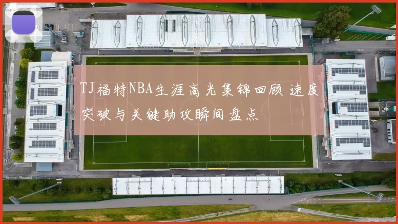 TJ福特NBA生涯高光集锦回顾 速度突破与关键助攻瞬间盘点