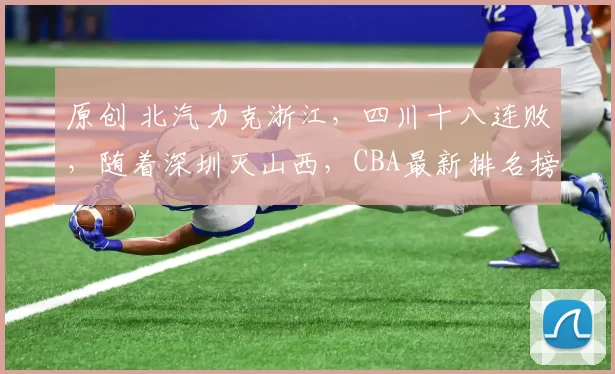 原创 北汽力克浙江，四川十八连败，随着深圳灭山西，CBA最新排名榜诞生