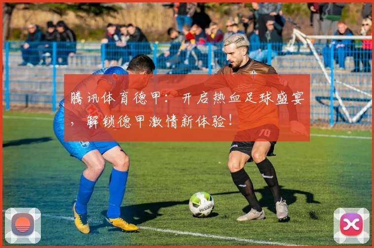 腾讯体育德甲：开启热血足球盛宴，解锁德甲激情新体验！