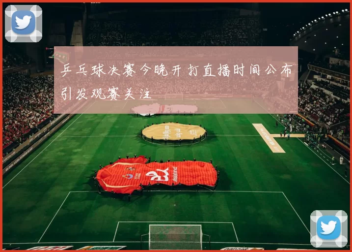 乒乓球决赛今晚开打直播时间公布引发观赛关注