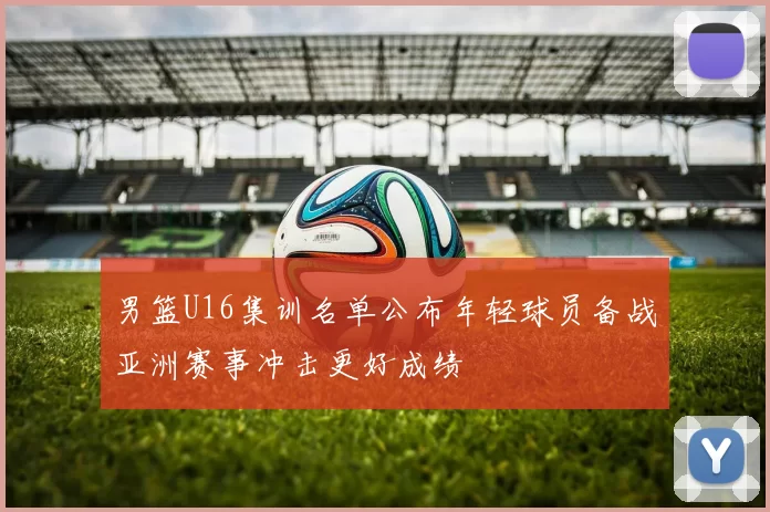 男篮U16集训名单公布年轻球员备战亚洲赛事冲击更好成绩