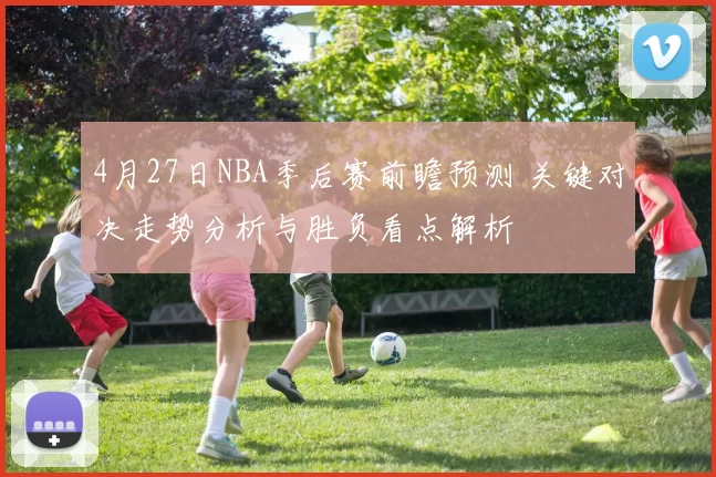 4月27日NBA季后赛前瞻预测 关键对决走势分析与胜负看点解析