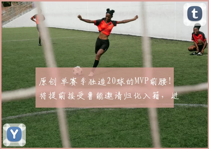 原创 单赛季独造20球的MVP前腰！将提前接受鲁能邀请归化入籍，进国足挑大梁