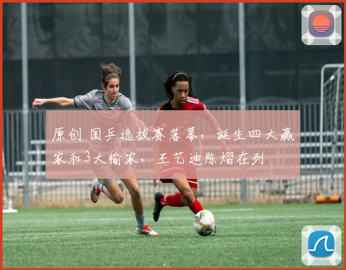 原创 国乒选拔赛落幕，诞生四大赢家和3大输家，王艺迪陈熠在列