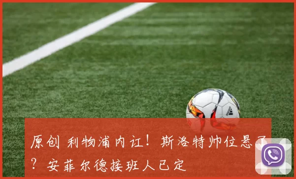 原创 利物浦内讧！斯洛特帅位悬了？安菲尔德接班人已定