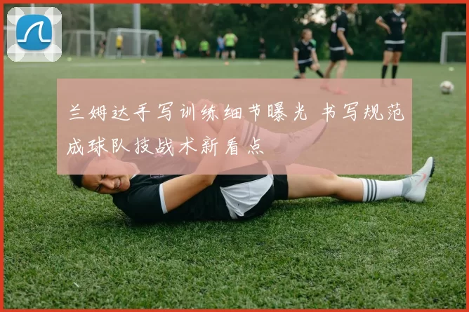 兰姆达手写训练细节曝光 书写规范成球队技战术新看点