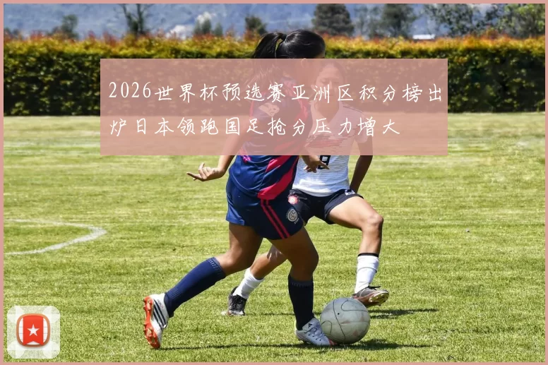 2026世界杯预选赛亚洲区积分榜出炉日本领跑国足抢分压力增大