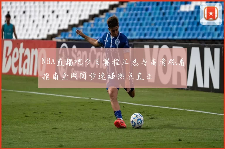 NBA直播吧今日赛程汇总与高清观看指南全网同步速递热点直击