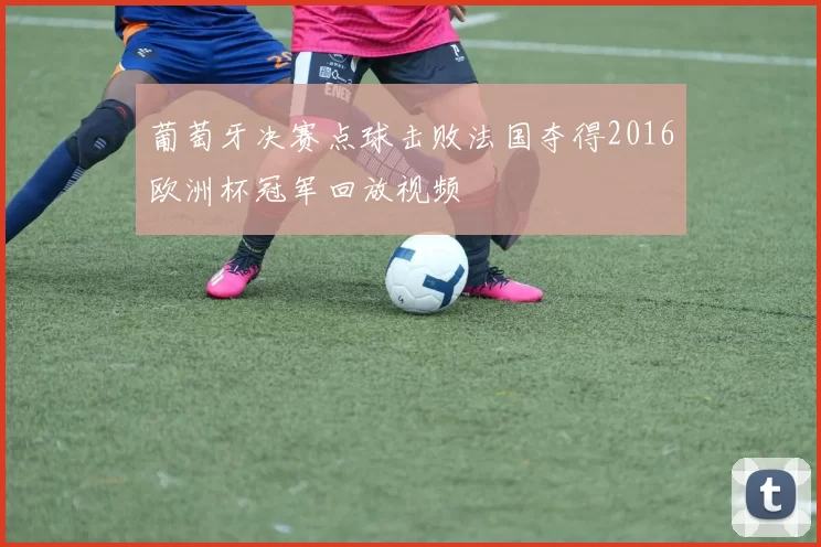 葡萄牙决赛点球击败法国夺得2016欧洲杯冠军回放视频