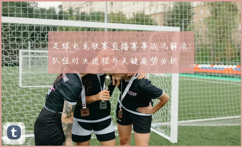 足球电竞联赛直播赛事战况解读：队伍对决进程与关键局势分析