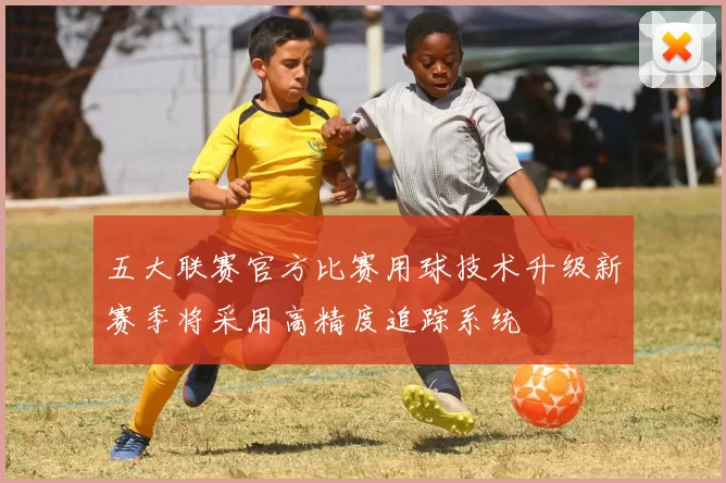 五大联赛官方比赛用球技术升级新赛季将采用高精度追踪系统
