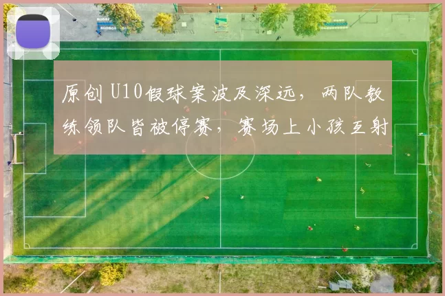 原创 U10假球案波及深远，两队教练领队皆被停赛，赛场上小孩互射自家球门，最终握手言和一幕引发热议，奇葩赛制背后的不幸真相令人唏嘘