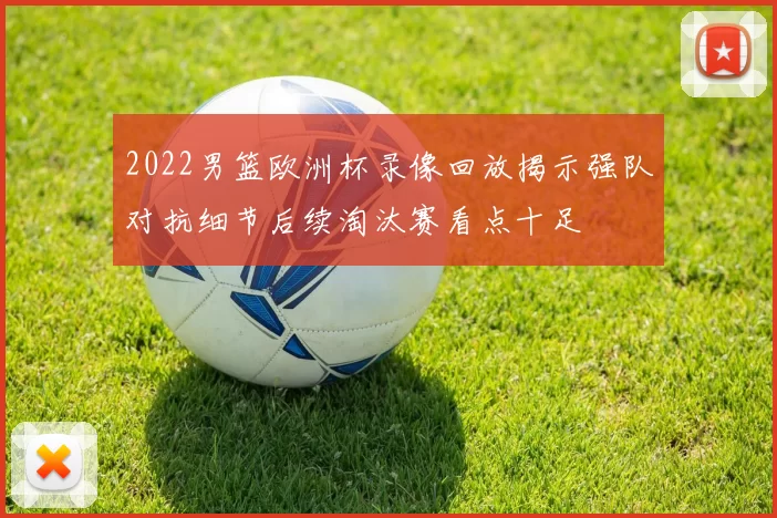 2022男篮欧洲杯录像回放揭示强队对抗细节后续淘汰赛看点十足