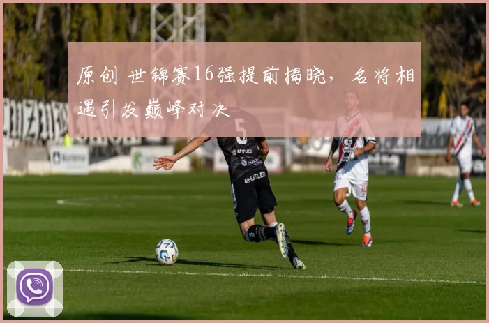 原创 世锦赛16强提前揭晓，名将相遇引发巅峰对决