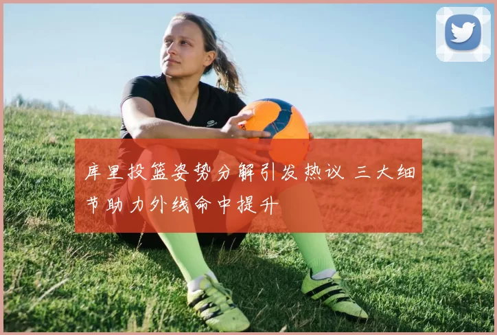 库里投篮姿势分解引发热议 三大细节助力外线命中提升