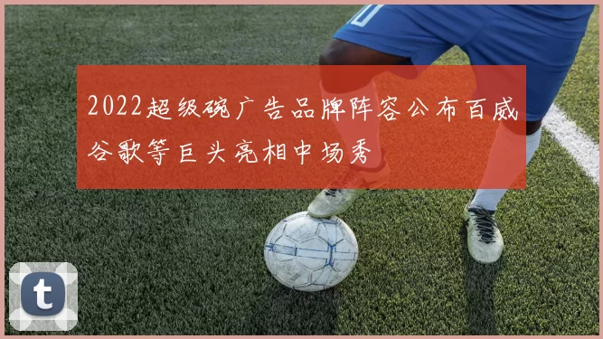 2022超级碗广告品牌阵容公布百威谷歌等巨头亮相中场秀