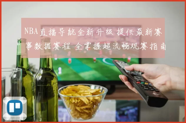 NBA直播导航全新升级 提供最新赛事数据赛程 全掌握超流畅观赛指南