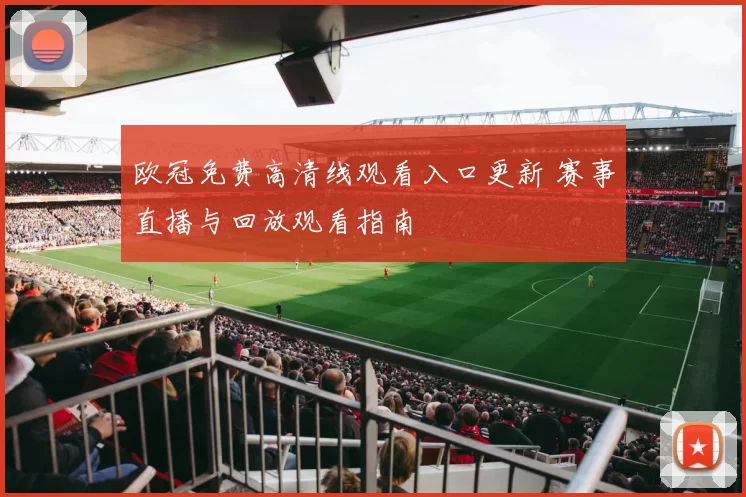欧冠免费高清线观看入口更新 赛事直播与回放观看指南