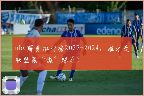 nba薪资排行榜2023-2024，谁才是联盟最“壕”球员？