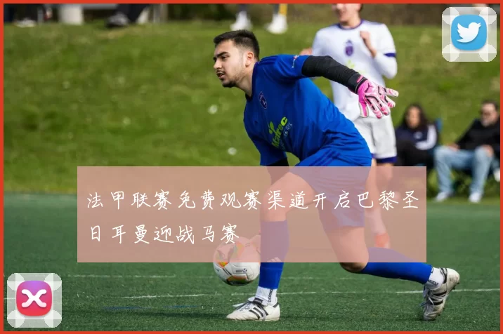 法甲联赛免费观赛渠道开启巴黎圣日耳曼迎战马赛