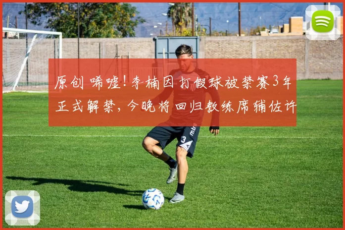 原创 唏嘘!李楠因打假球被禁赛3年正式解禁,今晚将回归教练席辅佐许利民