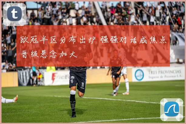 欧冠半区分布出炉 强强对话成焦点晋级悬念加大