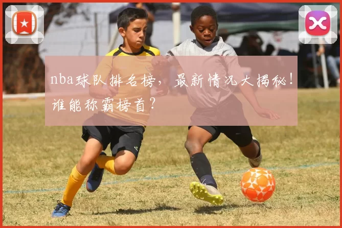 nba球队排名榜，最新情况大揭秘！谁能称霸榜首？