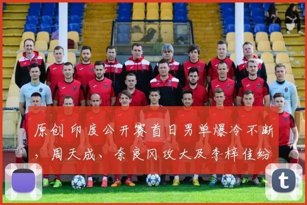 原创 印度公开赛首日男单爆冷不断，周天成、奈良冈攻大及李梓佳纷纷折戟首轮