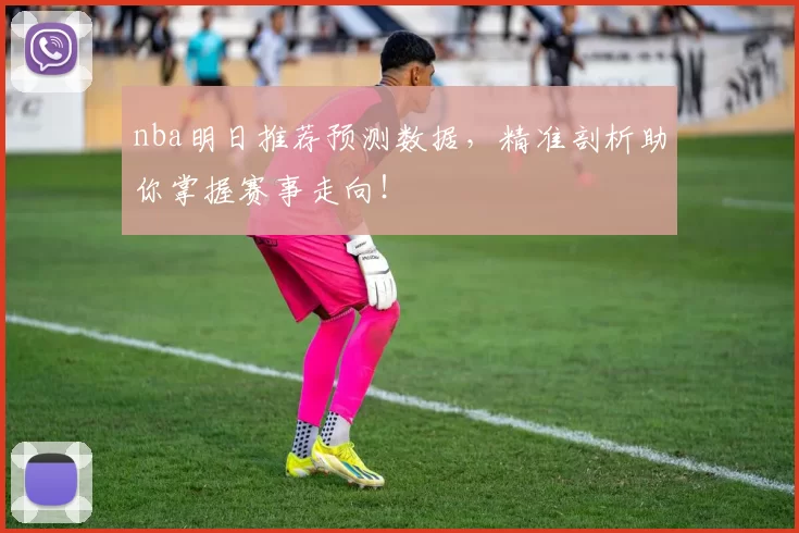 nba明日推荐预测数据，精准剖析助你掌握赛事走向！