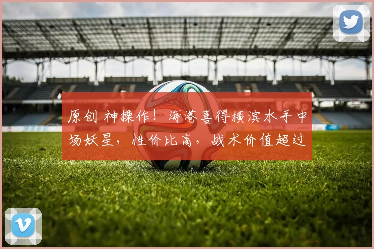 原创 神操作！海港喜得横滨水手中场妖星，性价比高，战术价值超过茹萨