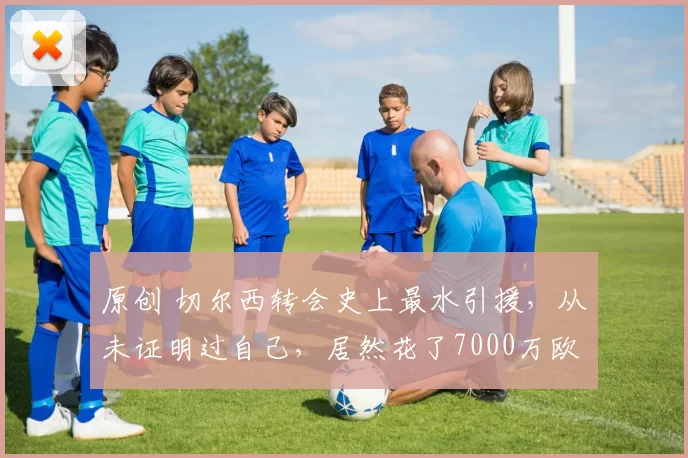 原创 切尔西转会史上最水引援,从未证明过自己,居然花了7000万欧元