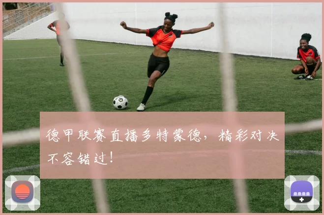 德甲联赛直播多特蒙德，精彩对决不容错过！