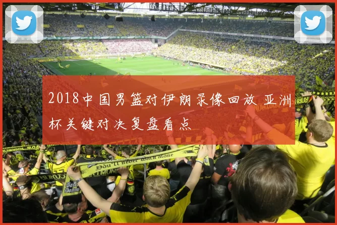 2018中国男篮对伊朗录像回放 亚洲杯关键对决复盘看点