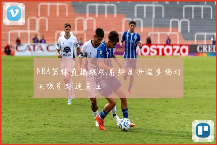 NBA篮球直播线观看热度升温多场对决吸引球迷关注
