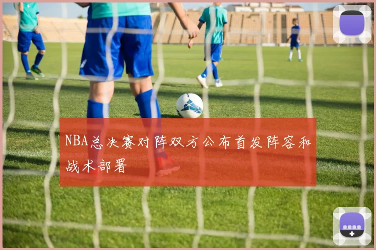 NBA总决赛对阵双方公布首发阵容和战术部署