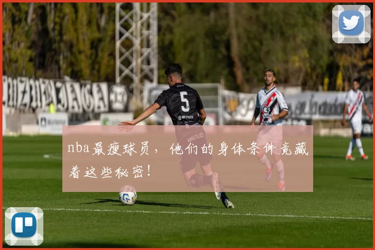 nba最瘦球员,他们的身体条件竟藏着这些秘密!