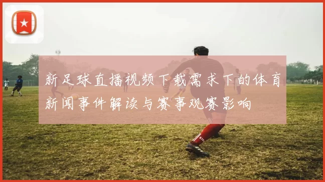 新足球直播视频下载需求下的体育新闻事件解读与赛事观赛影响