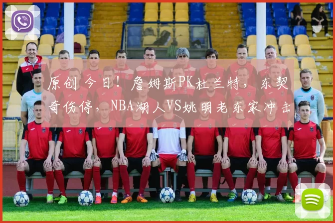 原创 今日！詹姆斯PK杜兰特，东契奇伤停，NBA湖人VS姚明老东家冲击赛点，CCTV5不转，多家平台直播