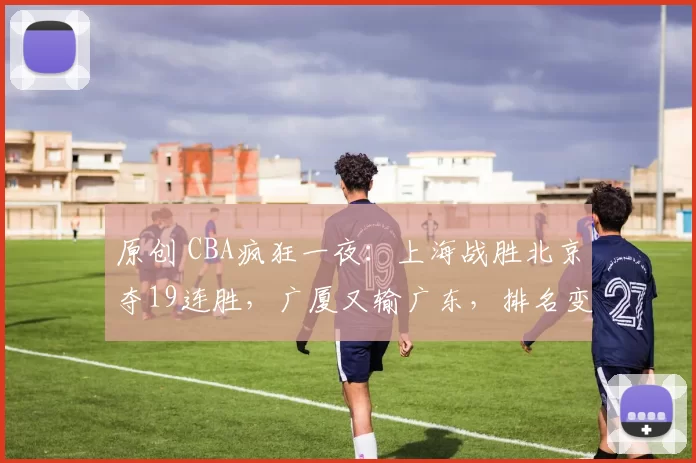原创 CBA疯狂一夜：上海战胜北京夺19连胜，广厦又输广东，排名变乱了