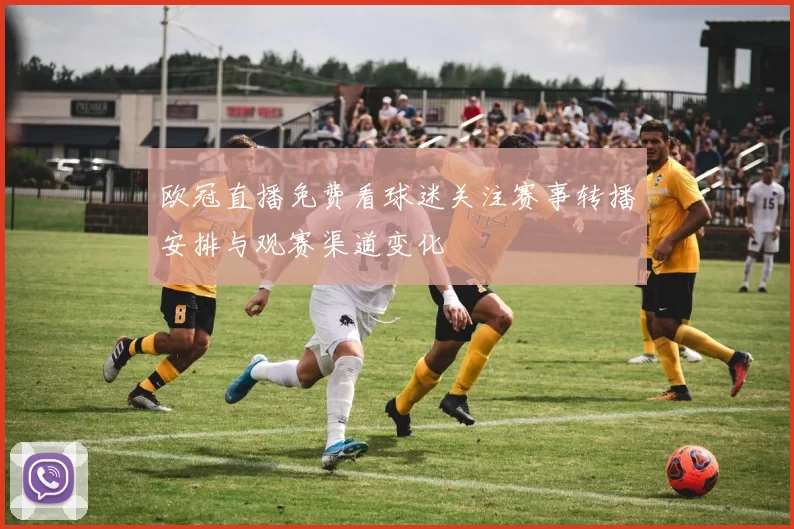 欧冠直播免费看球迷关注赛事转播安排与观赛渠道变化